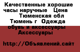 Качественные хорошие часы наручные › Цена ­ 800 - Тюменская обл., Тюмень г. Одежда, обувь и аксессуары » Аксессуары   